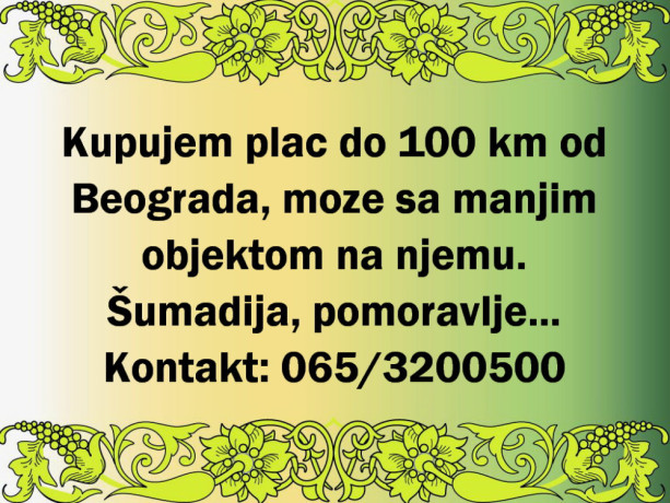 kupujem-plac-do-100km-od-beograda-moze-sa-manjim-objektom-na-njemu-big-0